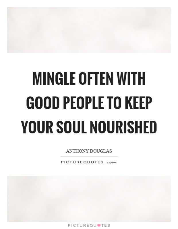 Mingle often with good people to keep your soul nourished Picture Quote #1