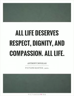 All life deserves respect, dignity, and compassion. All life Picture Quote #1