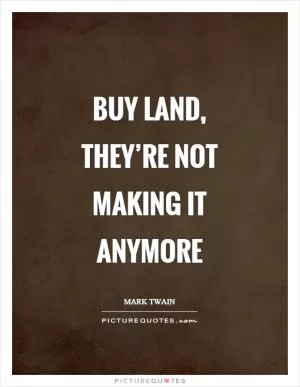 Buy land, they’re not making it anymore Picture Quote #1