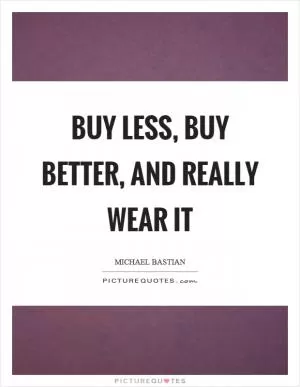 Buy less, buy better, and really wear it Picture Quote #1