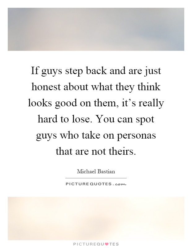 If guys step back and are just honest about what they think looks good on them, it's really hard to lose. You can spot guys who take on personas that are not theirs Picture Quote #1