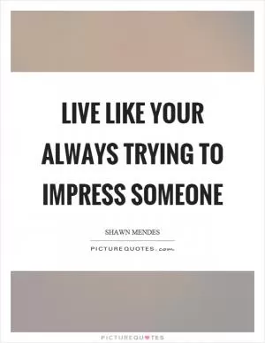 Live like your always trying to impress someone Picture Quote #1