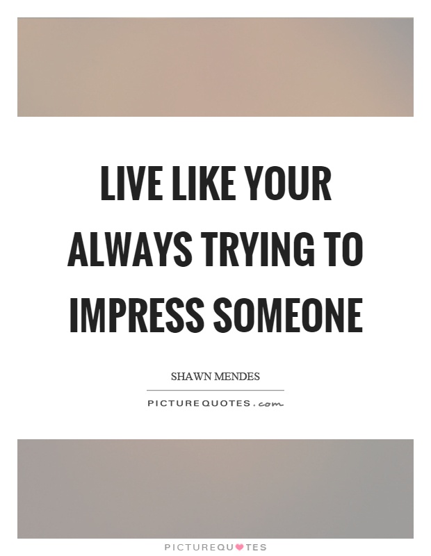 Live like your always trying to impress someone Picture Quote #1