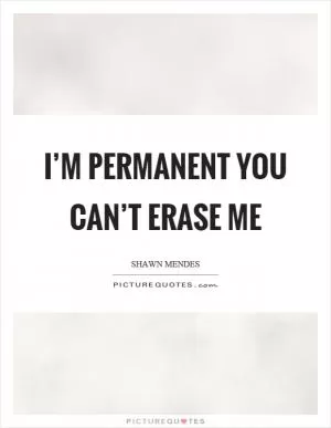 I’m permanent you can’t erase me Picture Quote #1