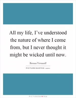 All my life, I’ve understood the nature of where I come from, but I never thought it might be wicked until now Picture Quote #1
