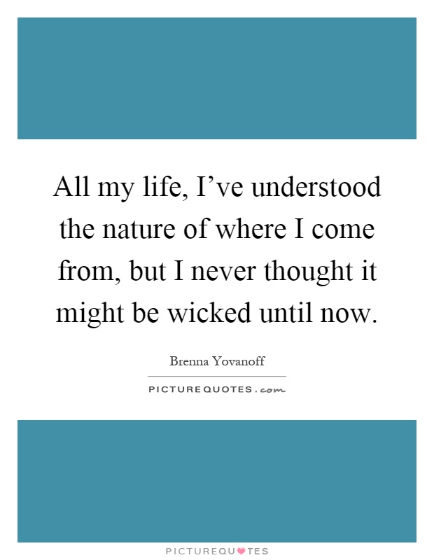 All my life, I've understood the nature of where I come from, but I never thought it might be wicked until now Picture Quote #1