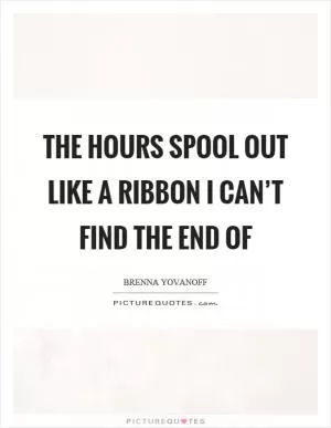 The hours spool out like a ribbon I can’t find the end of Picture Quote #1