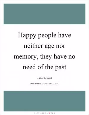 Happy people have neither age nor memory, they have no need of the past Picture Quote #1