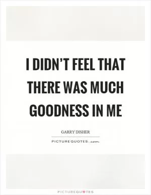 I didn’t feel that there was much goodness in me Picture Quote #1