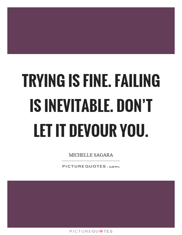 Trying is fine. Failing is inevitable. Don't let it devour you Picture Quote #1
