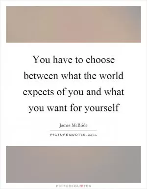 You have to choose between what the world expects of you and what you want for yourself Picture Quote #1