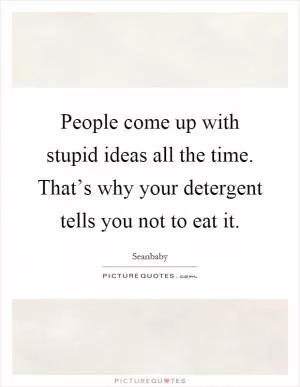 People come up with stupid ideas all the time. That’s why your detergent tells you not to eat it Picture Quote #1