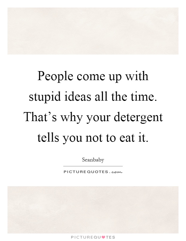 People come up with stupid ideas all the time. That's why your detergent tells you not to eat it Picture Quote #1