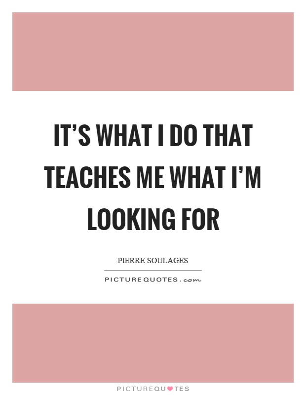 It's what I do that teaches me what I'm looking for Picture Quote #1