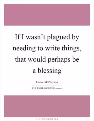 If I wasn’t plagued by needing to write things, that would perhaps be a blessing Picture Quote #1