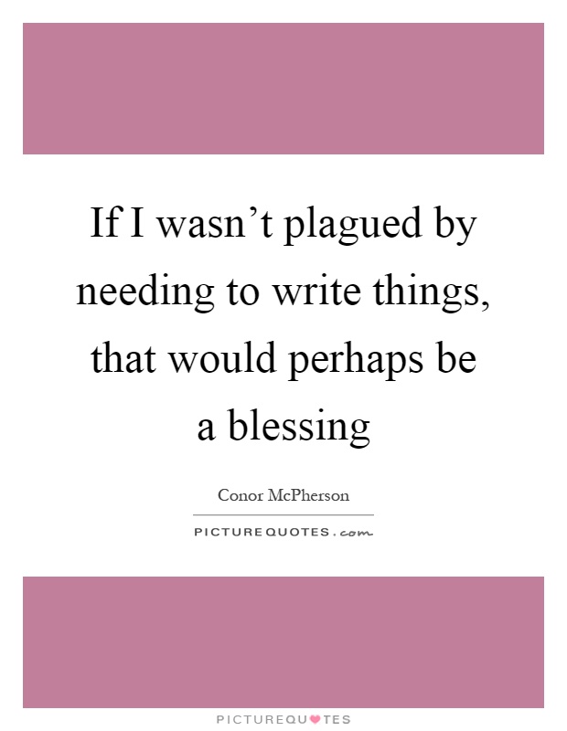 If I wasn't plagued by needing to write things, that would perhaps be a blessing Picture Quote #1