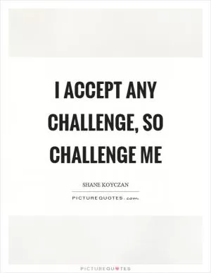 I accept any challenge, so challenge me Picture Quote #1