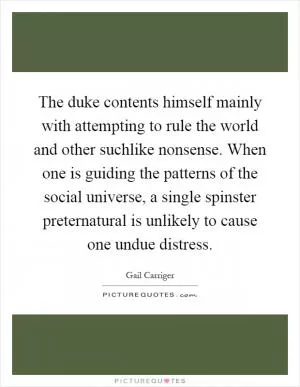 The duke contents himself mainly with attempting to rule the world and other suchlike nonsense. When one is guiding the patterns of the social universe, a single spinster preternatural is unlikely to cause one undue distress Picture Quote #1