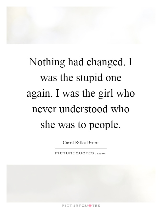 Nothing had changed. I was the stupid one again. I was the girl who never understood who she was to people Picture Quote #1