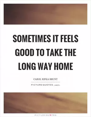 Sometimes it feels good to take the long way home Picture Quote #1