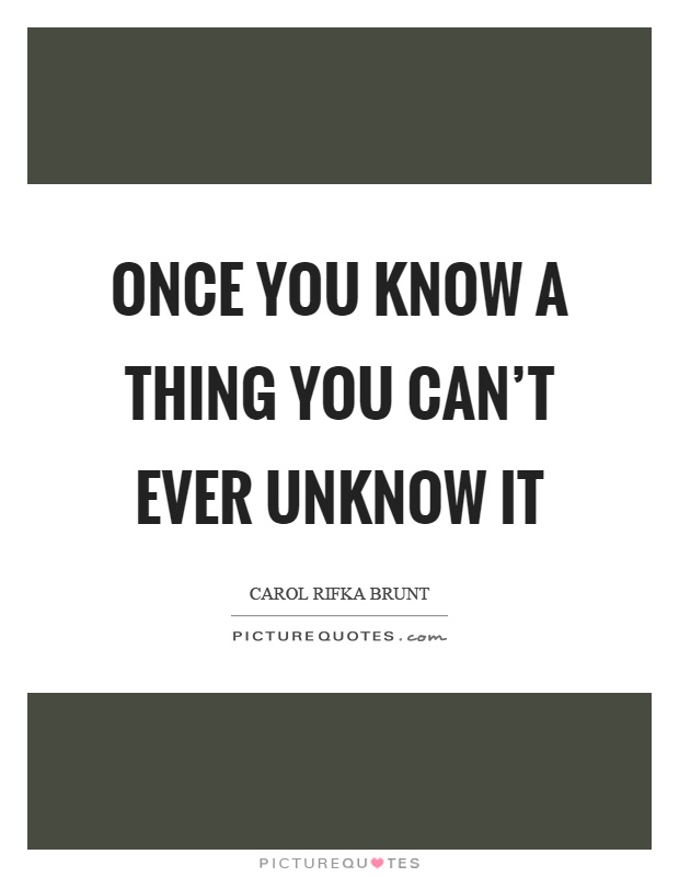 Once you know a thing you can't ever unknow it Picture Quote #1