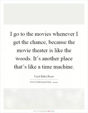 I go to the movies whenever I get the chance, because the movie theater is like the woods. It’s another place that’s like a time machine Picture Quote #1