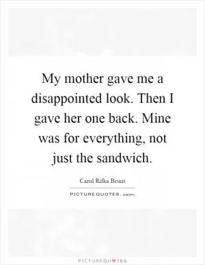 My mother gave me a disappointed look. Then I gave her one back. Mine was for everything, not just the sandwich Picture Quote #1