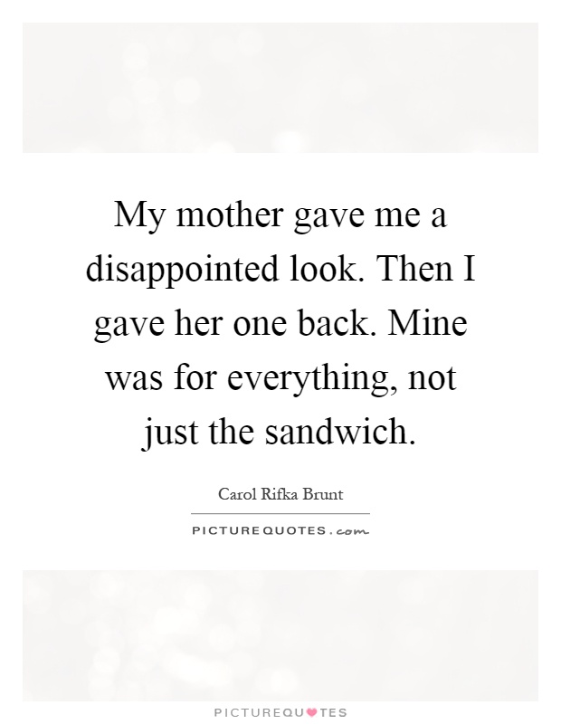 My mother gave me a disappointed look. Then I gave her one back. Mine was for everything, not just the sandwich Picture Quote #1
