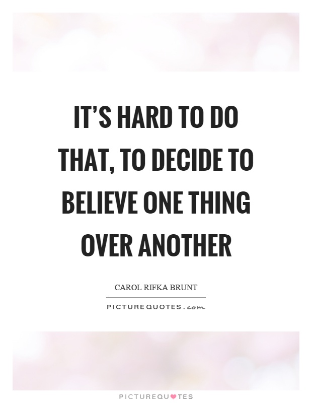 It's hard to do that, to decide to believe one thing over another Picture Quote #1