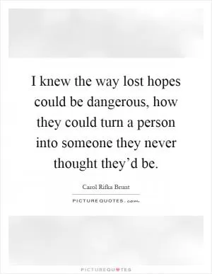 I knew the way lost hopes could be dangerous, how they could turn a person into someone they never thought they’d be Picture Quote #1