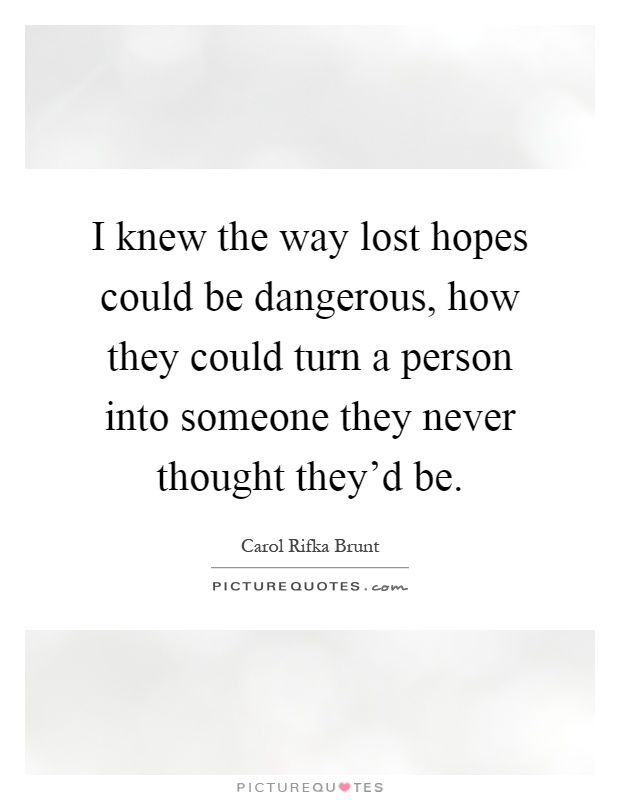 I knew the way lost hopes could be dangerous, how they could turn a person into someone they never thought they'd be Picture Quote #1