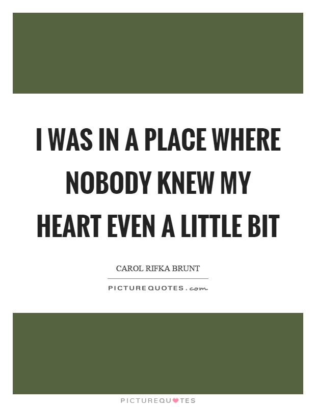 I was in a place where nobody knew my heart even a little bit Picture Quote #1