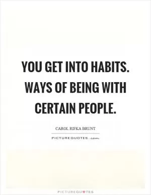 You get into habits. Ways of being with certain people Picture Quote #1