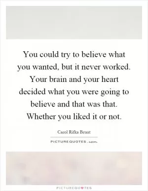 You could try to believe what you wanted, but it never worked. Your brain and your heart decided what you were going to believe and that was that. Whether you liked it or not Picture Quote #1