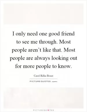 I only need one good friend to see me through. Most people aren’t like that. Most people are always looking out for more people to know Picture Quote #1