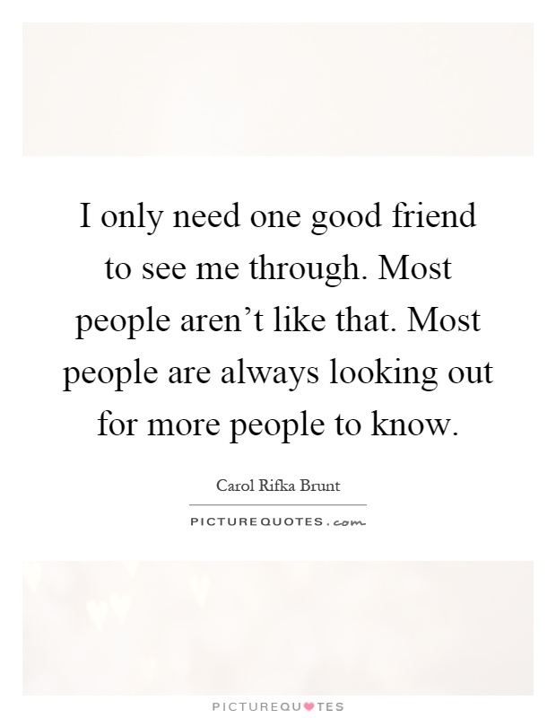 I only need one good friend to see me through. Most people aren't like that. Most people are always looking out for more people to know Picture Quote #1