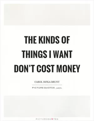 The kinds of things I want don’t cost money Picture Quote #1