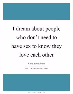 I dream about people who don’t need to have sex to know they love each other Picture Quote #1