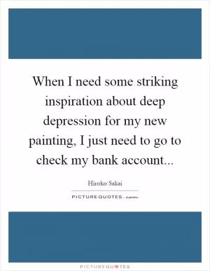 When I need some striking inspiration about deep depression for my new painting, I just need to go to check my bank account Picture Quote #1