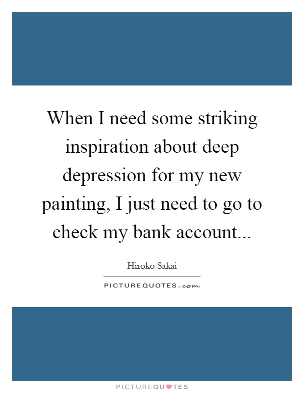 When I need some striking inspiration about deep depression for my new painting, I just need to go to check my bank account Picture Quote #1