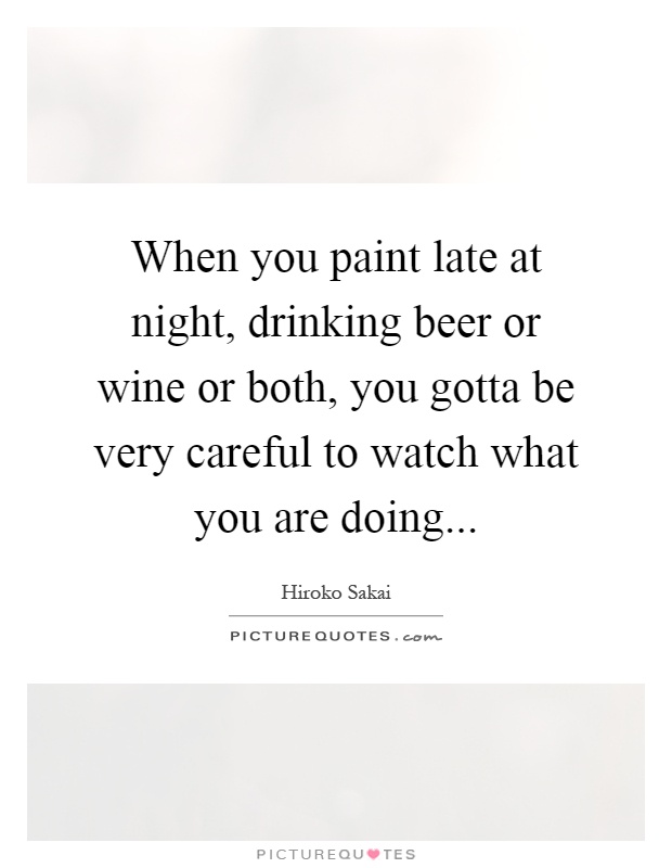 When you paint late at night, drinking beer or wine or both, you gotta be very careful to watch what you are doing Picture Quote #1
