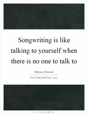 Songwriting is like talking to yourself when there is no one to talk to Picture Quote #1