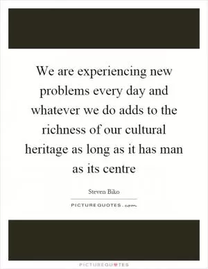 We are experiencing new problems every day and whatever we do adds to the richness of our cultural heritage as long as it has man as its centre Picture Quote #1
