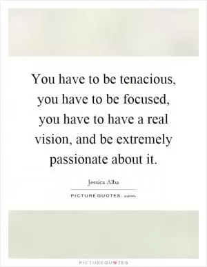 You have to be tenacious, you have to be focused, you have to have a real vision, and be extremely passionate about it Picture Quote #1