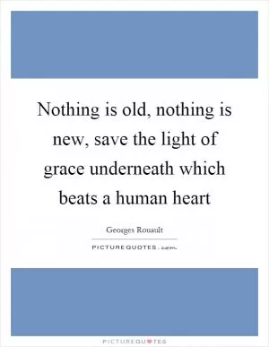 Nothing is old, nothing is new, save the light of grace underneath which beats a human heart Picture Quote #1
