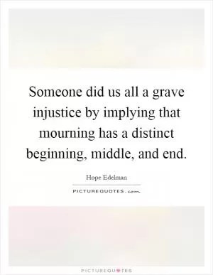 Someone did us all a grave injustice by implying that mourning has a distinct beginning, middle, and end Picture Quote #1