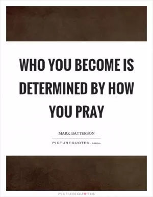 Who you become is determined by how you pray Picture Quote #1