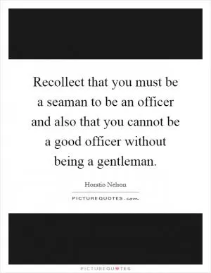 Recollect that you must be a seaman to be an officer and also that you cannot be a good officer without being a gentleman Picture Quote #1