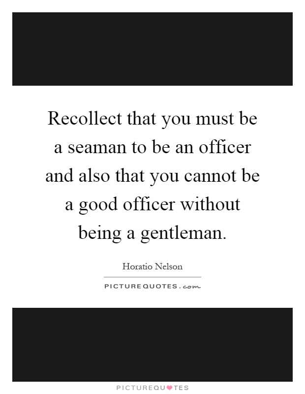 Recollect that you must be a seaman to be an officer and also that you cannot be a good officer without being a gentleman Picture Quote #1
