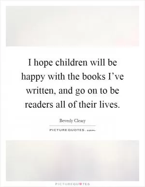 I hope children will be happy with the books I’ve written, and go on to be readers all of their lives Picture Quote #1